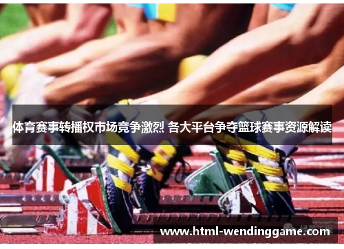 体育赛事转播权市场竞争激烈 各大平台争夺篮球赛事资源解读