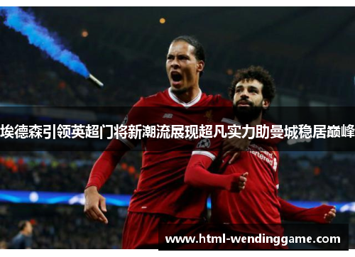 埃德森引领英超门将新潮流展现超凡实力助曼城稳居巅峰