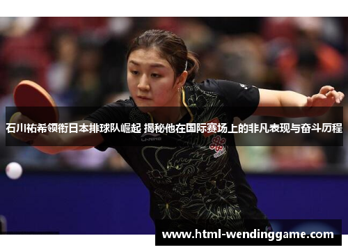 石川祐希领衔日本排球队崛起 揭秘他在国际赛场上的非凡表现与奋斗历程