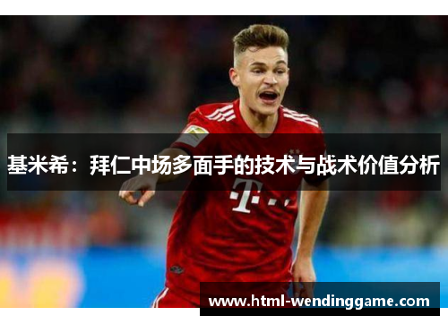 基米希：拜仁中场多面手的技术与战术价值分析