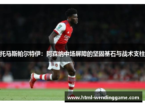 托马斯帕尔特伊：阿森纳中场屏障的坚固基石与战术支柱