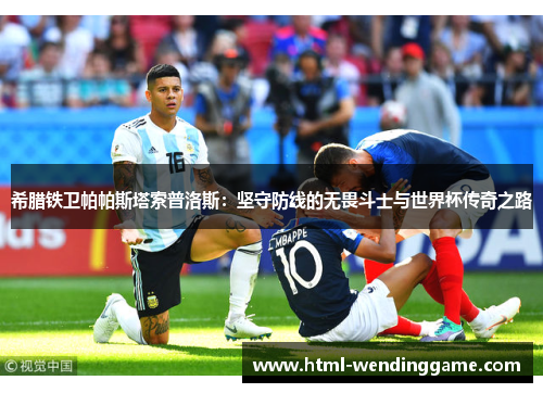 希腊铁卫帕帕斯塔索普洛斯：坚守防线的无畏斗士与世界杯传奇之路
