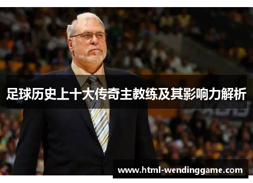 足球历史上十大传奇主教练及其影响力解析