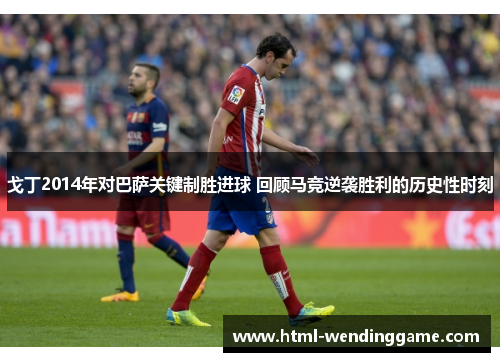 戈丁2014年对巴萨关键制胜进球 回顾马竞逆袭胜利的历史性时刻