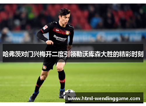 哈弗茨对门兴梅开二度引领勒沃库森大胜的精彩时刻