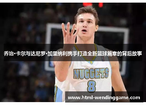 乔治·卡尔与达尼罗·加里纳利携手打造全新篮球篇章的背后故事