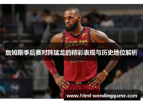 詹姆斯季后赛对阵猛龙的精彩表现与历史地位解析