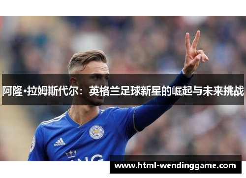 阿隆·拉姆斯代尔：英格兰足球新星的崛起与未来挑战
