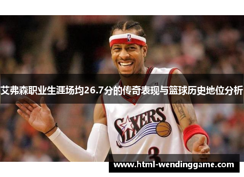 艾弗森职业生涯场均26.7分的传奇表现与篮球历史地位分析