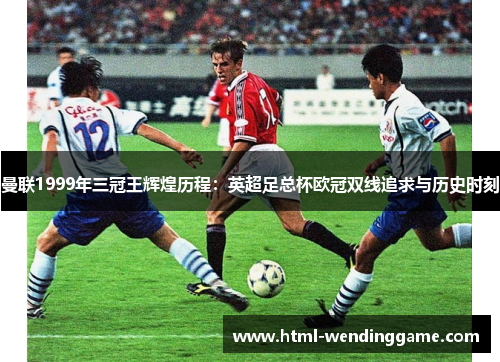 曼联1999年三冠王辉煌历程：英超足总杯欧冠双线追求与历史时刻