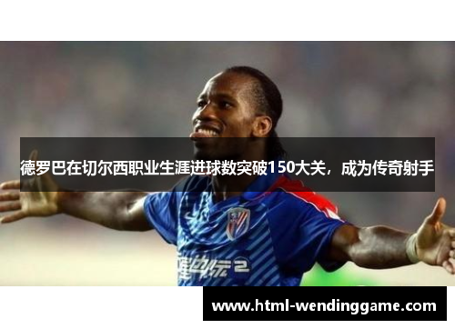 德罗巴在切尔西职业生涯进球数突破150大关，成为传奇射手