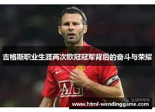 吉格斯职业生涯两次欧冠冠军背后的奋斗与荣耀