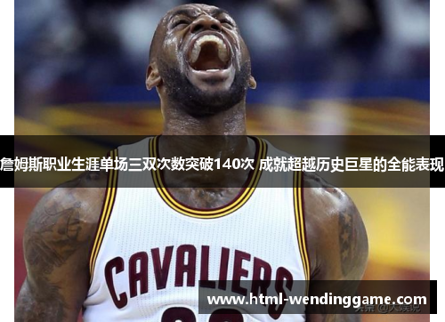 詹姆斯职业生涯单场三双次数突破140次 成就超越历史巨星的全能表现
