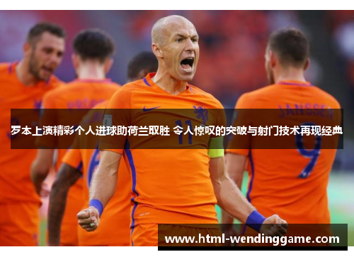 罗本上演精彩个人进球助荷兰取胜 令人惊叹的突破与射门技术再现经典