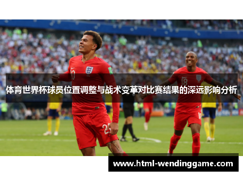 体育世界杯球员位置调整与战术变革对比赛结果的深远影响分析