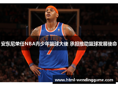 安东尼荣任NBA青少年篮球大使 承担推动篮球发展使命