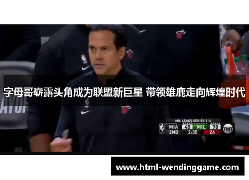 字母哥崭露头角成为联盟新巨星 带领雄鹿走向辉煌时代