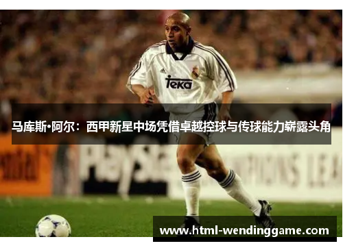 马库斯·阿尔：西甲新星中场凭借卓越控球与传球能力崭露头角