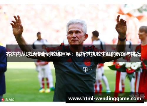 齐达内从球场传奇到教练巨星：解析其执教生涯的辉煌与挑战