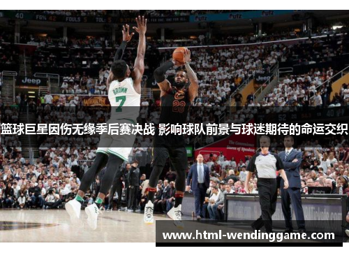 篮球巨星因伤无缘季后赛决战 影响球队前景与球迷期待的命运交织
