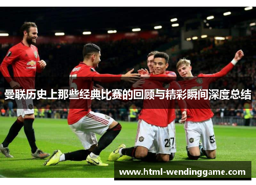 曼联历史上那些经典比赛的回顾与精彩瞬间深度总结