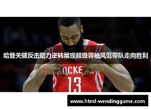 哈登关键反击助力逆转展现超级领袖风范带队走向胜利