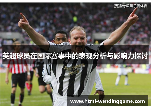 英超球员在国际赛事中的表现分析与影响力探讨
