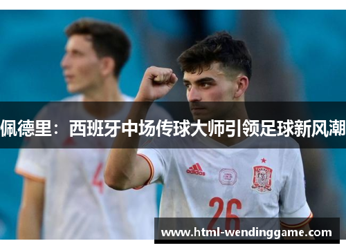 佩德里：西班牙中场传球大师引领足球新风潮