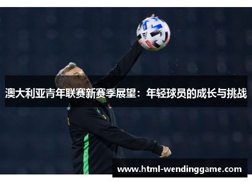 澳大利亚青年联赛新赛季展望：年轻球员的成长与挑战