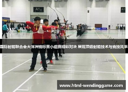 国际射箭联合会大洋洲锦标赛小组赛精彩对决 展现顶级射箭技术与竞技风采