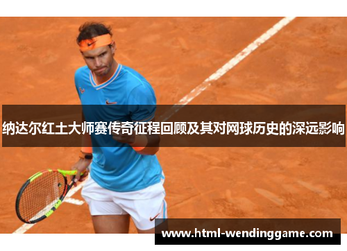 纳达尔红土大师赛传奇征程回顾及其对网球历史的深远影响