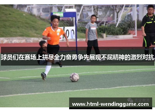 球员们在赛场上拼尽全力奋勇争先展现不屈精神的激烈对抗