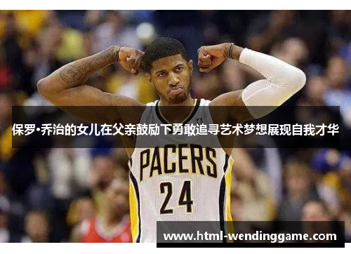 保罗·乔治的女儿在父亲鼓励下勇敢追寻艺术梦想展现自我才华