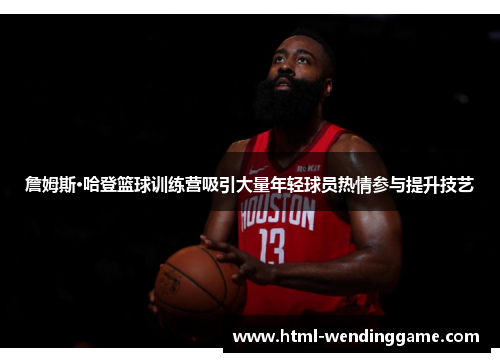 詹姆斯·哈登篮球训练营吸引大量年轻球员热情参与提升技艺