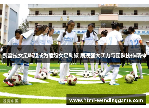费雷拉女足崛起成为葡超女足劲旅 展现强大实力与团队协作精神