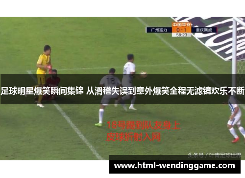 足球明星爆笑瞬间集锦 从滑稽失误到意外爆笑全程无滤镜欢乐不断