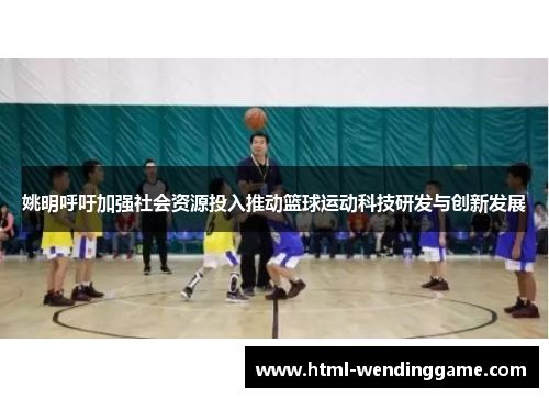 姚明呼吁加强社会资源投入推动篮球运动科技研发与创新发展