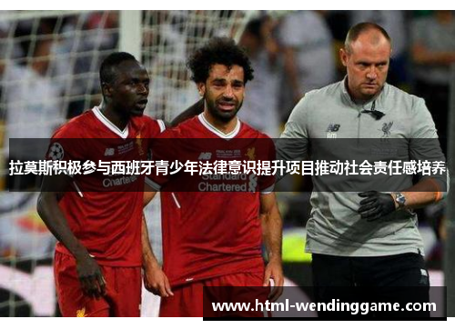 拉莫斯积极参与西班牙青少年法律意识提升项目推动社会责任感培养