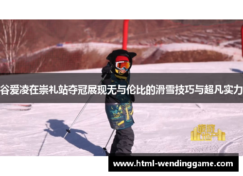 谷爱凌在崇礼站夺冠展现无与伦比的滑雪技巧与超凡实力