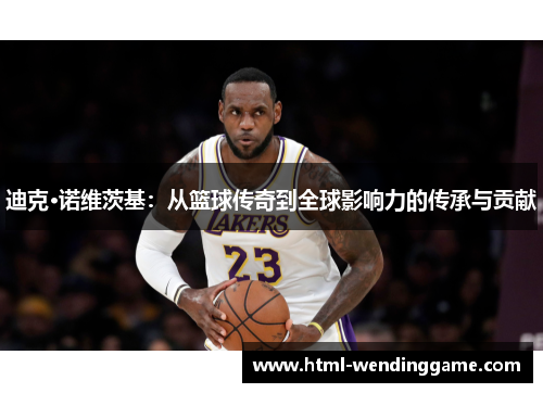 迪克·诺维茨基：从篮球传奇到全球影响力的传承与贡献