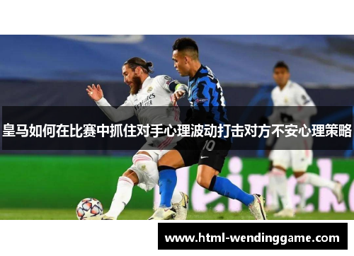 皇马如何在比赛中抓住对手心理波动打击对方不安心理策略
