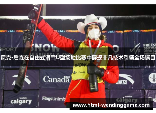 尼克·詹森在自由式滑雪U型场地比赛中展现非凡技术引领全场瞩目