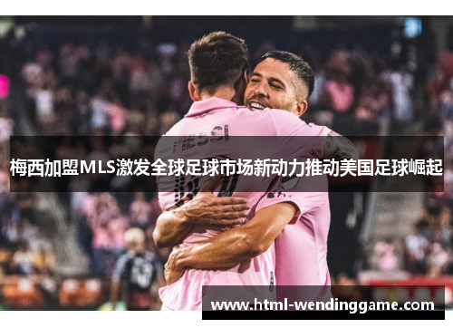 梅西加盟MLS激发全球足球市场新动力推动美国足球崛起