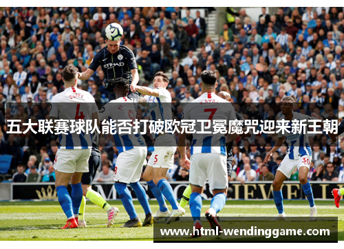 五大联赛球队能否打破欧冠卫冕魔咒迎来新王朝