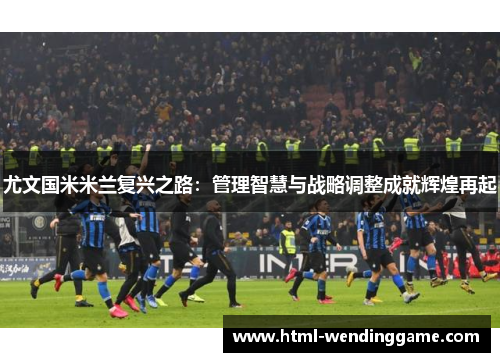 尤文国米米兰复兴之路：管理智慧与战略调整成就辉煌再起