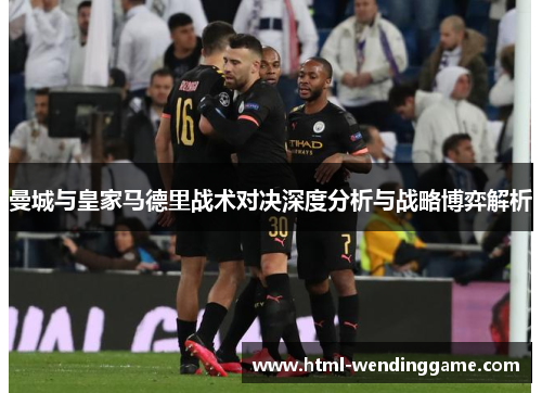 曼城与皇家马德里战术对决深度分析与战略博弈解析