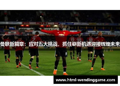 曼联新篇章：应对五大挑战，抓住崭新机遇迎接辉煌未来