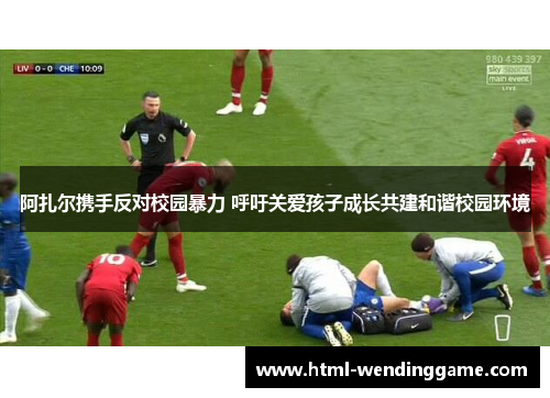阿扎尔携手反对校园暴力 呼吁关爱孩子成长共建和谐校园环境