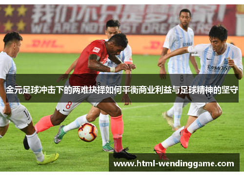 金元足球冲击下的两难抉择如何平衡商业利益与足球精神的坚守