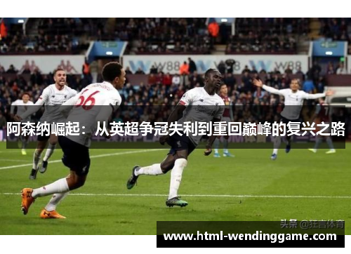 阿森纳崛起：从英超争冠失利到重回巅峰的复兴之路